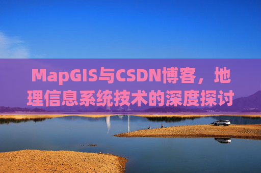 MapGIS与CSDN博客,地理信息系统技术的深度探讨