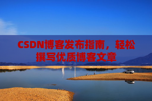CSDN博客发布指南，轻松撰写优质博客文章
